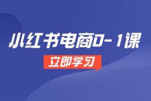 （14841期）小红书电商0-1课，开店选品全流程，多平台素材处理与爆款笔记制作