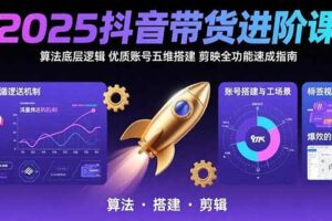 （15571期）2025抖音带货进阶课：算法底层逻辑,优质账号五维搭建,剪映全功能速成指南