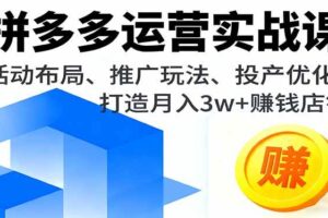 （16135期）拼多多运营实战课，活动布局、推广玩法、投产优化，打造月入3w+赚钱店铺