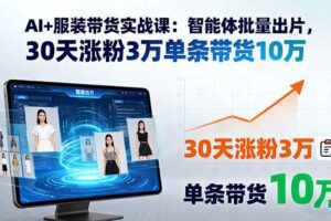 （15974期）AI+服装带货实战课：智能体批量出片，30天涨粉3万单条带货10万