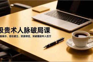 （16682期）吸贵术人脉破局课，价值展示、信任建立、资源绑定，突破圈层年入百万