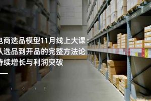 （16580期）电商选品模型11月线上大课：从选品到开品的完整方法论 持续增长与利润突破