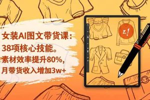 （16574期）女装AI图文带货课：38项核心技能，素材效率提升80%，月带货收入增加3w+