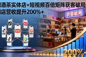（16272期）烟酒茶实体店+短视频百倍矩阵获客破局课：门店营收提升200%+