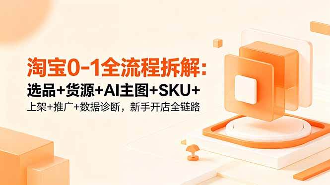 (18765期)淘宝0-1全流程拆解:选品+货源+AI主图+SKU+上架+推广+数据诊断,新手开店全链路