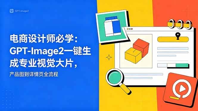 （18693期）电商设计师必学-更新：GPT-Image2一键生成专业视觉大片，产品图到详情页全流程