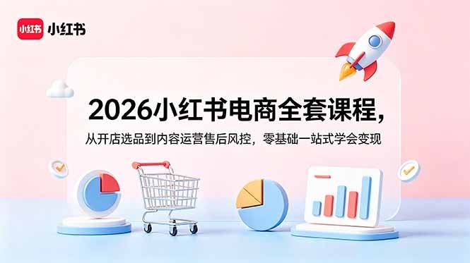 (18957期)2026小红书电商全套课程,从开店选品到内容运营售后风控,零基础一站式学会变现